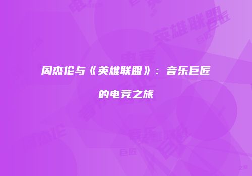周杰伦与《英雄联盟》：音乐巨匠的电竞之旅