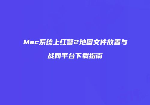 Mac系统上红警2地图文件放置与战网平台下载指南