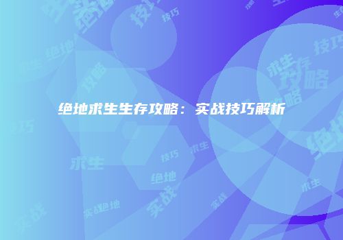 绝地求生生存攻略：实战技巧解析