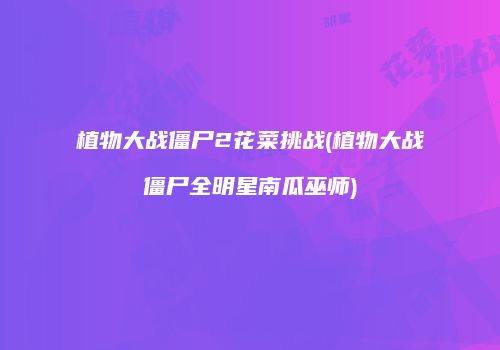 植物大战僵尸2花菜挑战(植物大战僵尸全明星南瓜巫师)