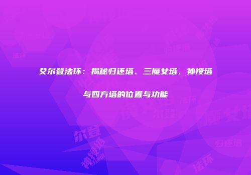 艾尔登法环：揭秘归还塔、三魔女塔、神授塔与四方塔的位置与功能