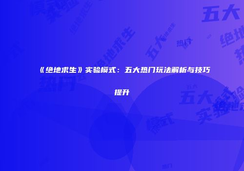 《绝地求生》实验模式：五大热门玩法解析与技巧提升