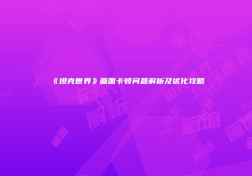 《坦克世界》画面卡顿问题解析及优化攻略