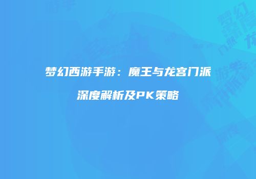 梦幻西游手游：魔王与龙宫门派深度解析及PK策略