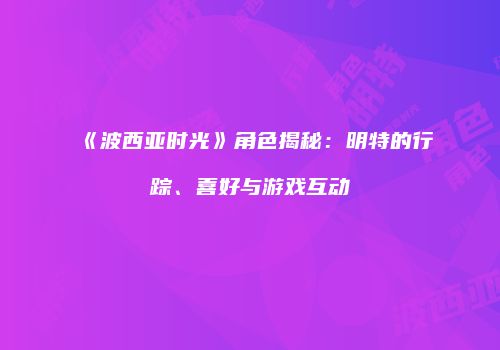 《波西亚时光》角色揭秘：明特的行踪、喜好与游戏互动