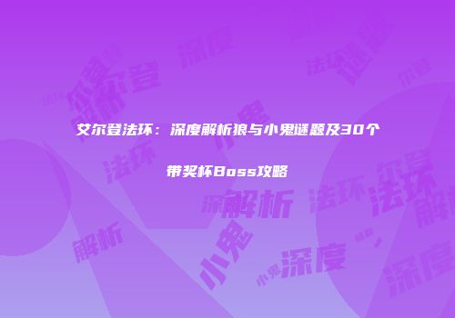 艾尔登法环：深度解析狼与小鬼谜题及30个带奖杯Boss攻略