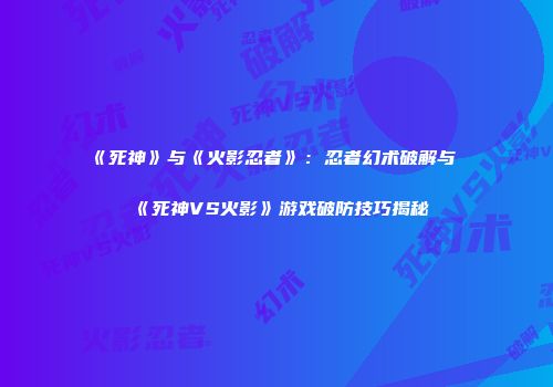 《死神》与《火影忍者》：忍者幻术破解与《死神VS火影》游戏破防技巧揭秘