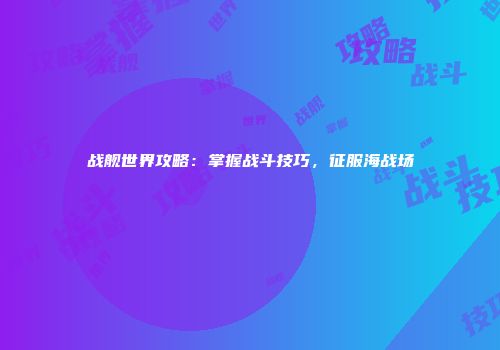 战舰世界攻略：掌握战斗技巧，征服海战场