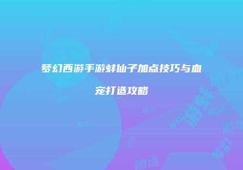 梦幻西游手游蚌仙子加点技巧与血宠打造攻略