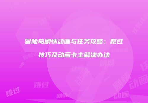 冒险岛剧情动画与任务攻略：跳过技巧及动画卡主解决办法