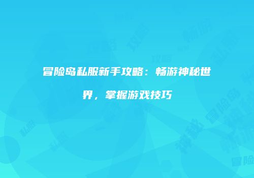 冒险岛私服新手攻略：畅游神秘世界，掌握游戏技巧