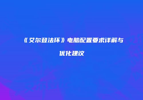 《艾尔登法环》电脑配置要求详解与优化建议