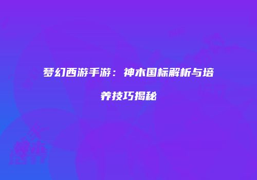 梦幻西游手游：神木国标解析与培养技巧揭秘