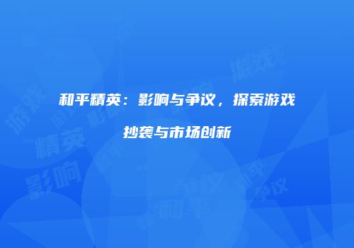 和平精英：影响与争议，探索游戏抄袭与市场创新