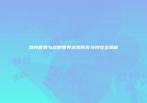 坦克世界与战舰世界涂装购买与特性全解析