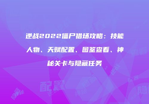 逆战2022僵尸猎场攻略：技能人物、天赋配置、图鉴查看、神秘关卡与隐藏任务
