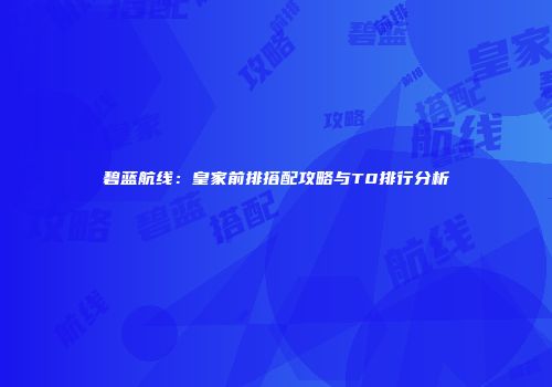碧蓝航线：皇家前排搭配攻略与T0排行分析