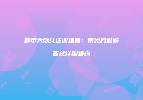 都市天际线注册指南：常见问题解答及详细步骤