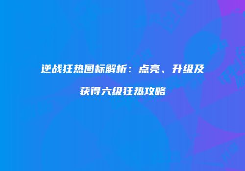 逆战狂热图标解析：点亮、升级及获得六级狂热攻略