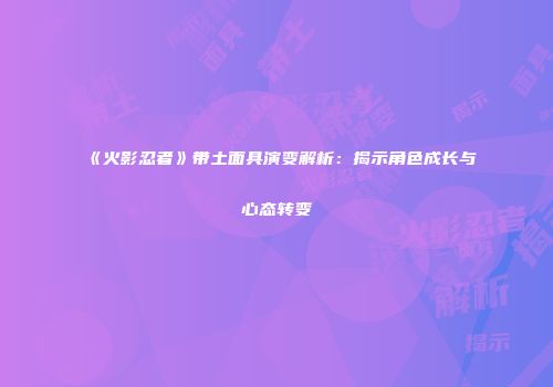《火影忍者》带土面具演变解析：揭示角色成长与心态转变