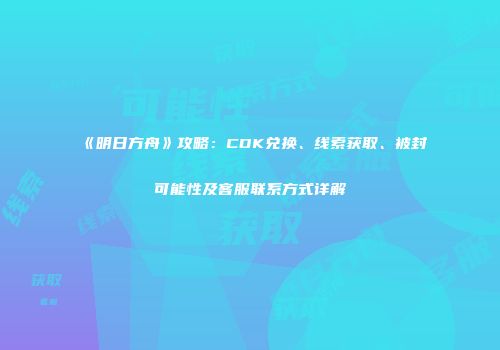 《明日方舟》攻略：CDK兑换、线索获取、被封可能性及客服联系方式详解