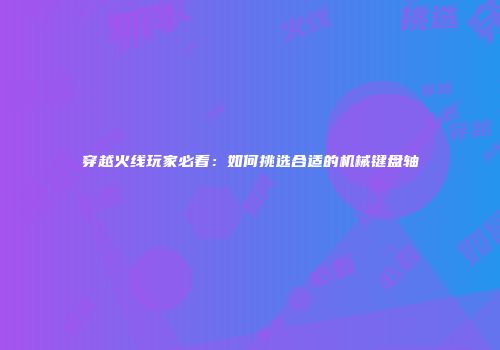 穿越火线玩家必看：如何挑选合适的机械键盘轴