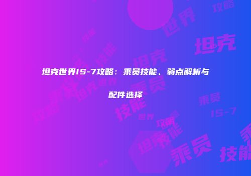 坦克世界IS-7攻略：乘员技能、弱点解析与配件选择