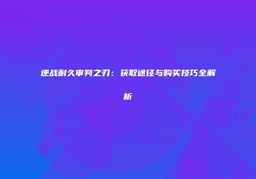 逆战耐久审判之刃：获取途径与购买技巧全解析