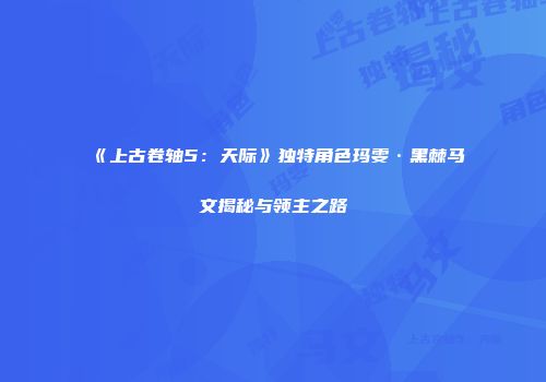 《上古卷轴5：天际》独特角色玛雯·黑棘马文揭秘与领主之路
