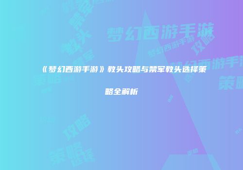 《梦幻西游手游》教头攻略与禁军教头选择策略全解析