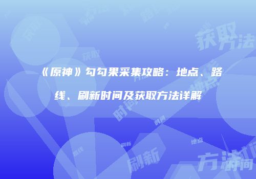 《原神》勾勾果采集攻略：地点、路线、刷新时间及获取方法详解