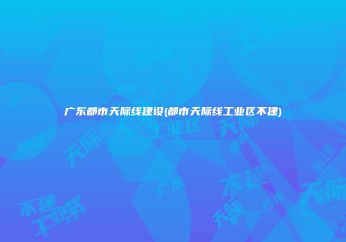 广东都市天际线建设(都市天际线工业区不建)