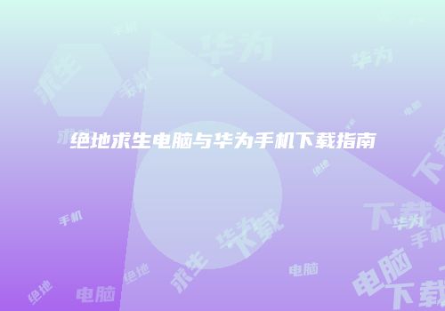绝地求生电脑与华为手机下载指南