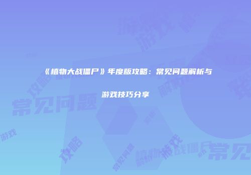 《植物大战僵尸》年度版攻略：常见问题解析与游戏技巧分享