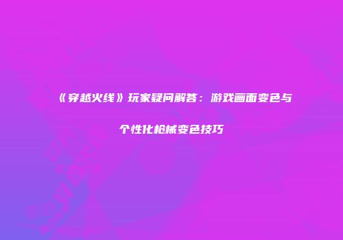 《穿越火线》玩家疑问解答：游戏画面变色与个性化枪械变色技巧