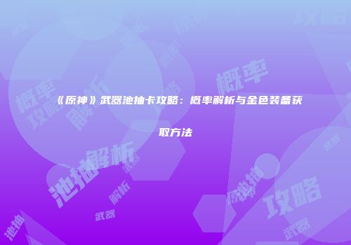 《原神》武器池抽卡攻略：概率解析与金色装备获取方法
