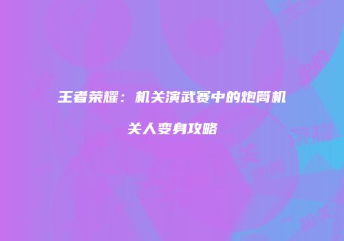 王者荣耀：机关演武赛中的炮筒机关人变身攻略