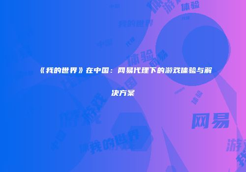 《我的世界》在中国：网易代理下的游戏体验与解决方案