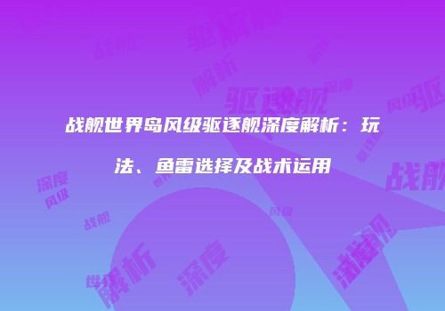 战舰世界岛风级驱逐舰深度解析：玩法、鱼雷选择及战术运用