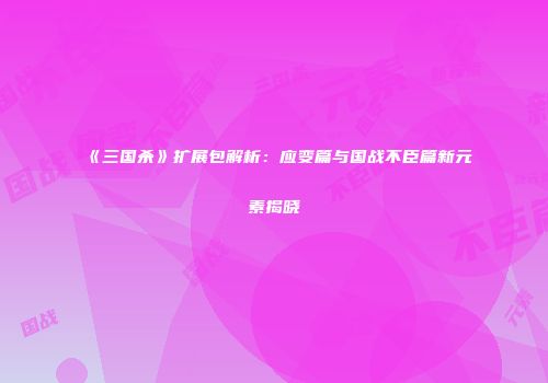 《三国杀》扩展包解析：应变篇与国战不臣篇新元素揭晓