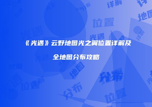 《光遇》云野地图光之翼位置详解及全地图分布攻略