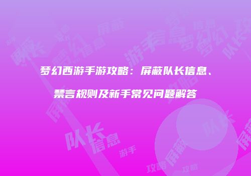 梦幻西游手游攻略：屏蔽队长信息、禁言规则及新手常见问题解答