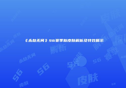 《永劫无间》S6赛季新皮肤解析及特效展示