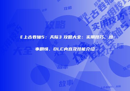 《上古卷轴5：天际》攻略大全：实用技巧、故事剧情、DLC内容及技能介绍