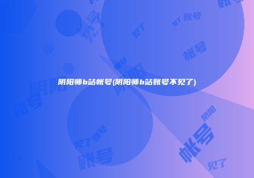 阴阳师b站帐号(阴阳师b站账号不见了)