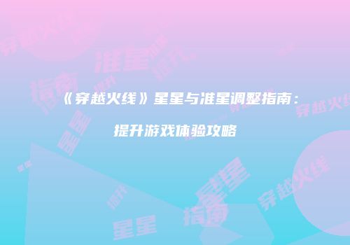 《穿越火线》星星与准星调整指南：提升游戏体验攻略