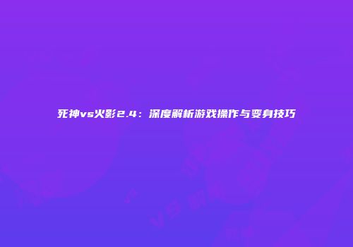 死神vs火影2.4：深度解析游戏操作与变身技巧