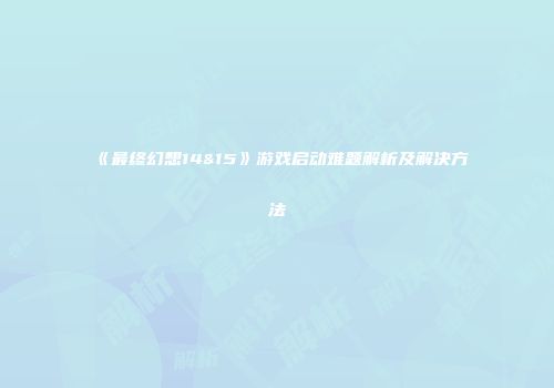 《最终幻想14&15》游戏启动难题解析及解决方法