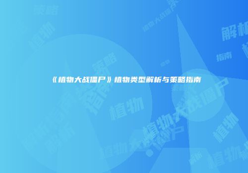 《植物大战僵尸》植物类型解析与策略指南
