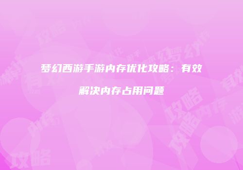 梦幻西游手游内存优化攻略：有效解决内存占用问题